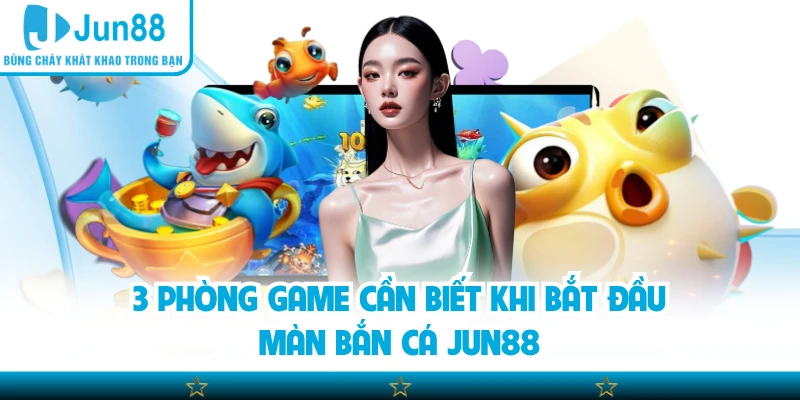 3 Phòng game cần biết khi bắt đầu màn bắn cá Jun88