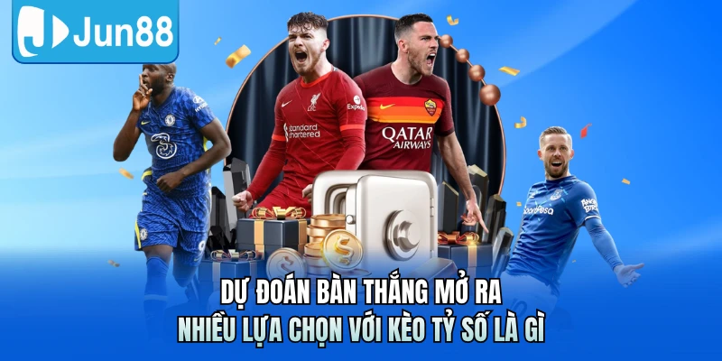 Dự đoán bàn thắng mở ra nhiều lựa chọn với kèo tỷ số là gì