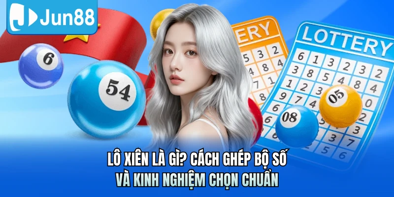 Lô Xiên Là Gì? Cách Ghép Bộ Số Và Kinh Nghiệm Chọn Chuẩn